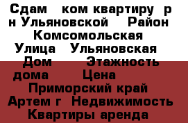 Сдам 1 ком.квартиру  р-н Ульяновской! › Район ­ Комсомольская › Улица ­ Ульяновская › Дом ­ 7 › Этажность дома ­ 5 › Цена ­ 15 000 - Приморский край, Артем г. Недвижимость » Квартиры аренда   